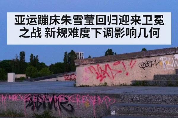 亚运蹦床朱雪莹回归迎来卫冕之战 新规难度下调影响几何