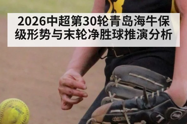 2026中超第30轮青岛海牛保级形势与末轮净胜球推演分析