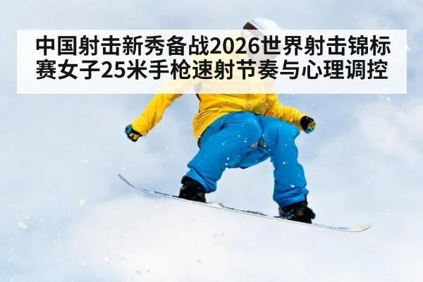 中国射击新秀备战2026世界射击锦标赛女子25米手枪速射节奏与心理调控
